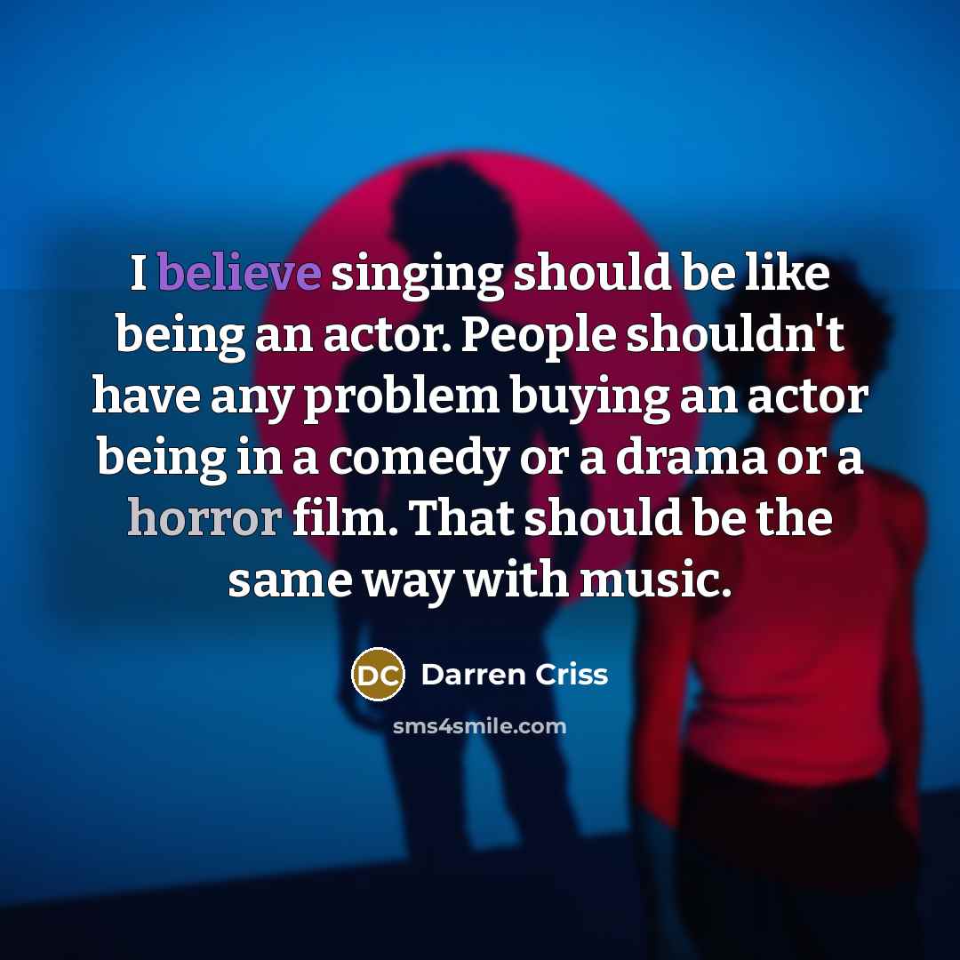 “I believe singing should be like being an actor. People shouldn't have any problem buying an actor being in a comedy or a drama or a horror film. That should be the same way with music.” quote by Darren Criss