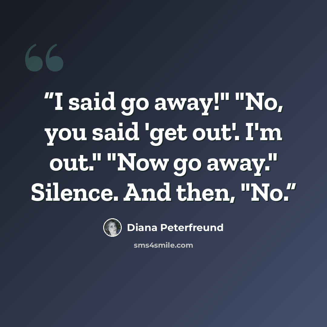 “I said go away!" "No, you said 'get out'. I'm out." "Now go away." Silence. And then, "No.” quote by Diana Peterfreund