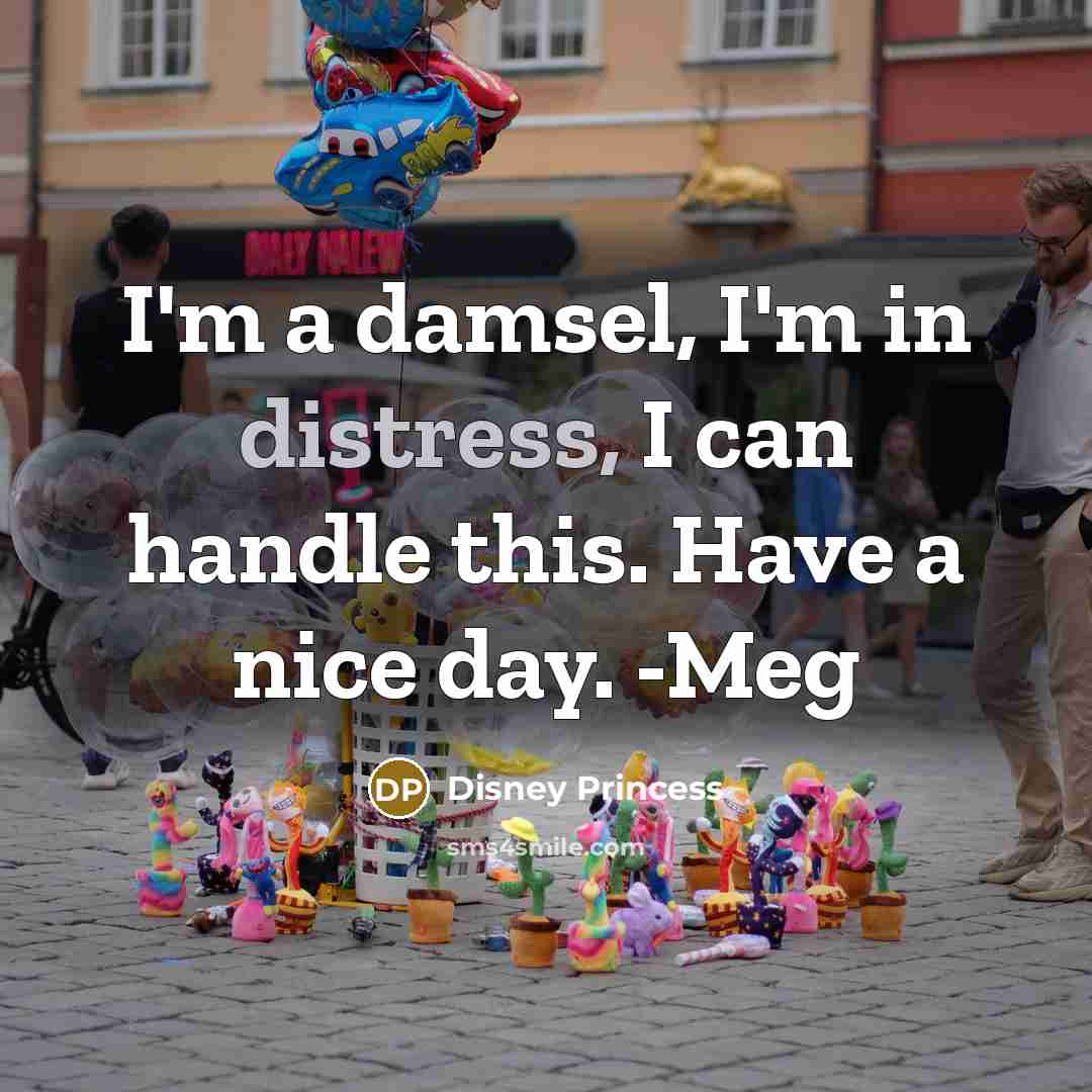 “I'm a damsel, I'm in distress, I can handle this. Have a nice day. -Meg” quote by Disney Princess