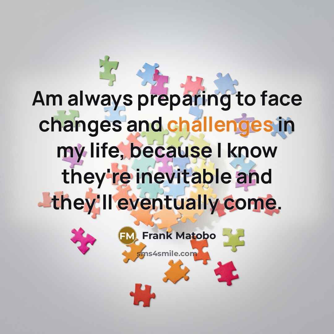 “Am always preparing to face changes and challenges in my life, because I know they're inevitable and they'll eventually come.” quote by Frank Matobo