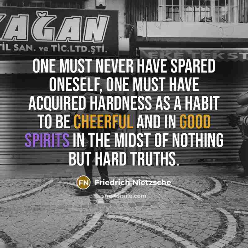 “One must never have spared oneself, one must have acquired hardness as a habit to be cheerful and in good spirits in the midst of nothing but hard truths.” quote by Friedrich Nietzsche