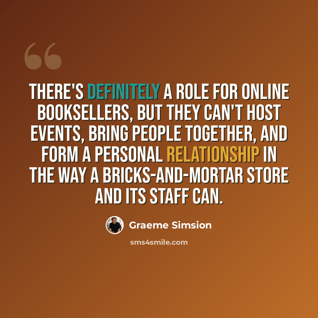 “There's definitely a role for online booksellers, but they can't host events, bring people together, and form a personal relationship in the way a bricks-and-mortar store and its staff can.” quote by Graeme Simsion