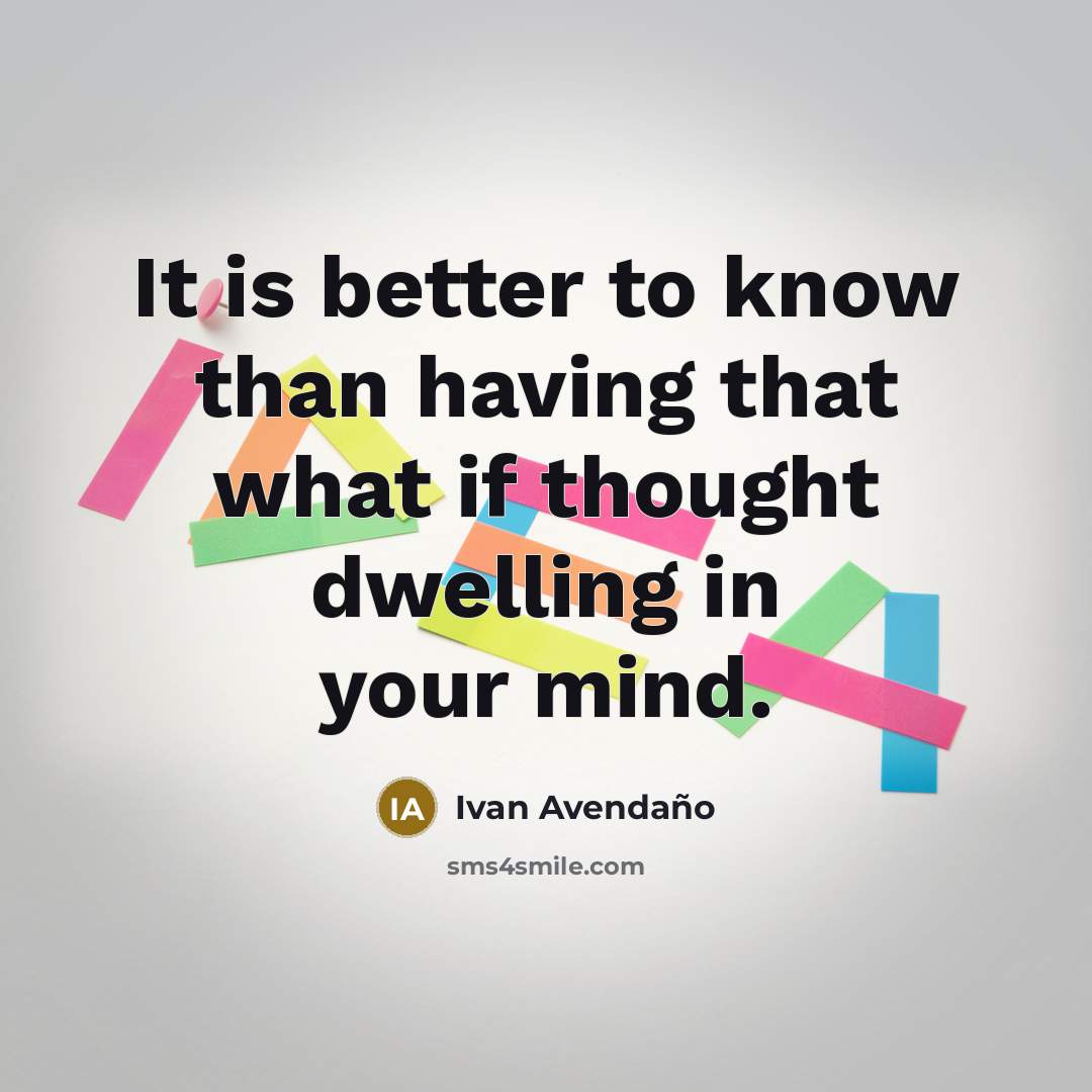 “It is better to know than having that what if thought dwelling in your mind.” quote by Ivan Avendano
