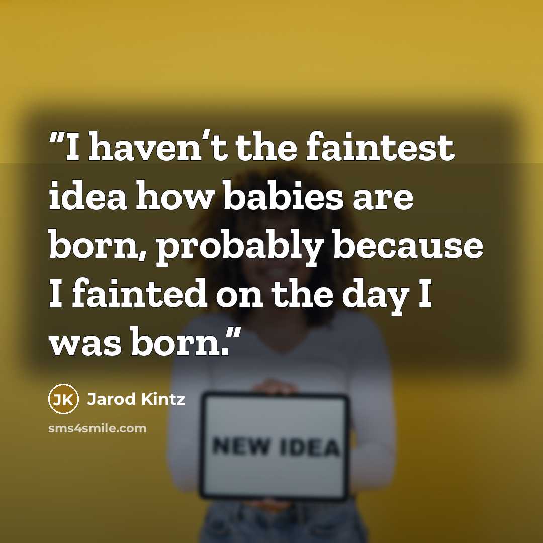 “I haven’t the faintest idea how babies are born, probably because I fainted on the day I was born.” quote by Jarod Kintz