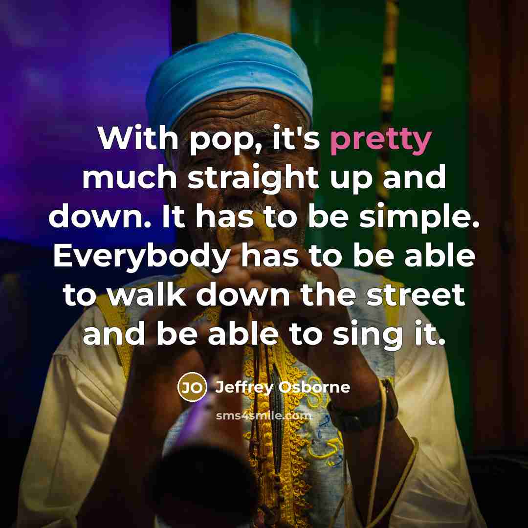 “With pop, it's pretty much straight up and down. It has to be simple. Everybody has to be able to walk down the street and be able to sing it.” quote by Jeffrey Osborne