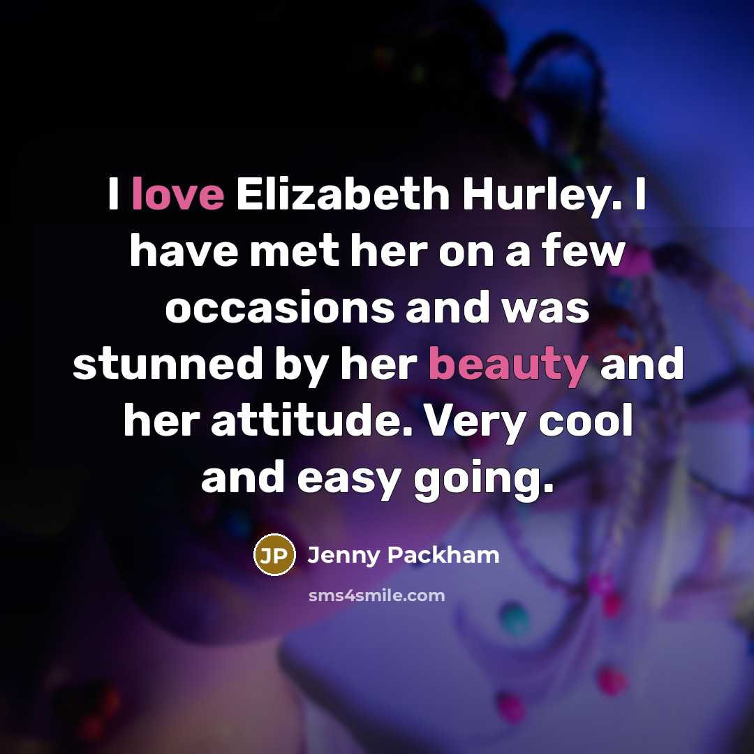 “I love Elizabeth Hurley. I have met her on a few occasions and was stunned by her beauty and her attitude. Very cool and easy going.” quote by Jenny Packham
