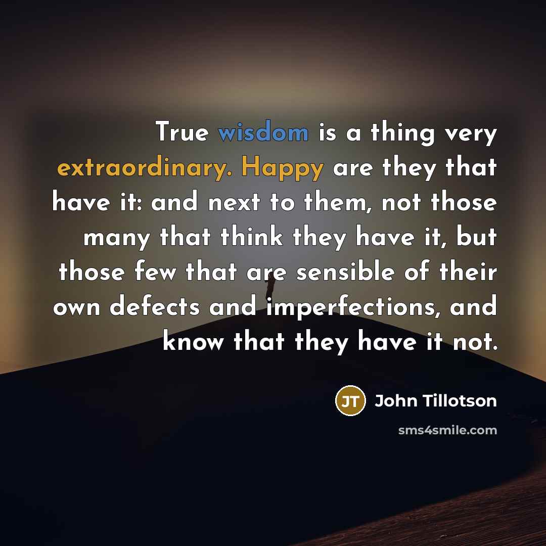 “True wisdom is a thing very extraordinary. Happy are they that have it: and next to them, not those many that think they have it, but those few that are sensible of their own defects and imperfections, and know that they have it not.” quote by John Tillotson