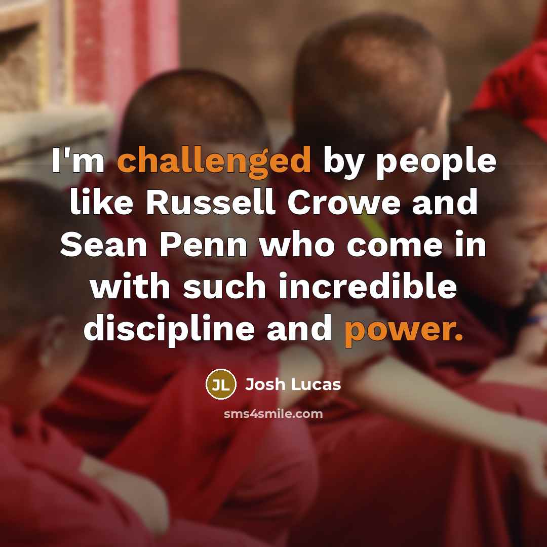 “I'm challenged by people like Russell Crowe and Sean Penn who come in with such incredible discipline and power.” quote by Josh Lucas