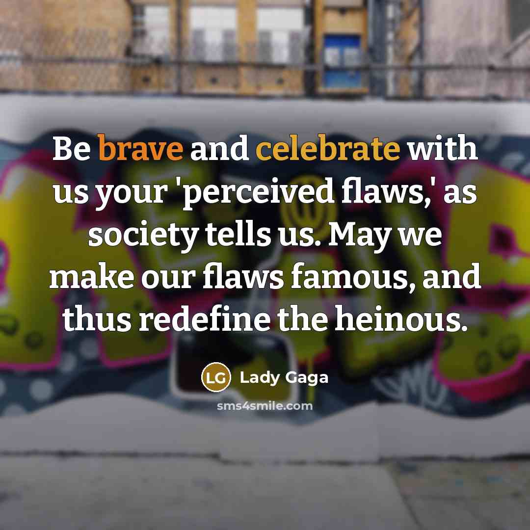 “Be brave and celebrate with us your 'perceived flaws,' as society tells us. May we make our flaws famous, and thus redefine the heinous.” quote by Lady Gaga