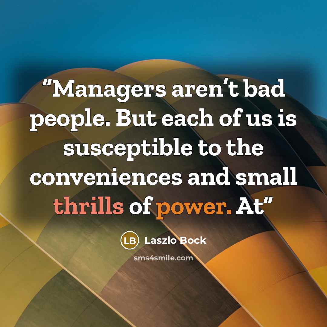 “Managers aren’t bad people. But each of us is susceptible to the conveniences and small thrills of power. At” quote by Laszlo Bock