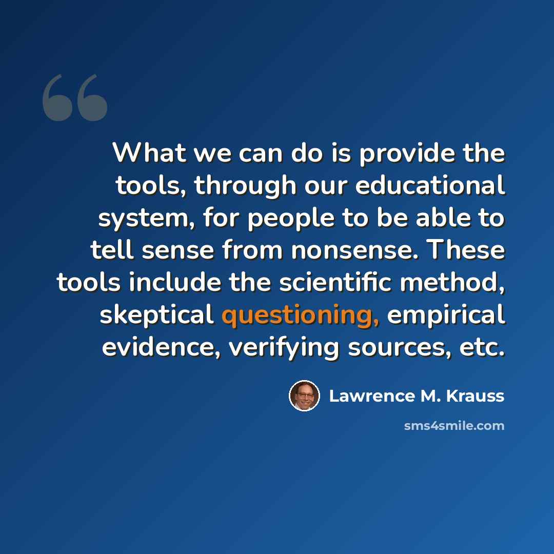 “What we can do is provide the tools, through our educational system, for people to be able to tell sense from nonsense. These tools include the scientific method, skeptical questioning, empirical evidence, verifying sources, etc.” quote by Lawrence M. Krauss