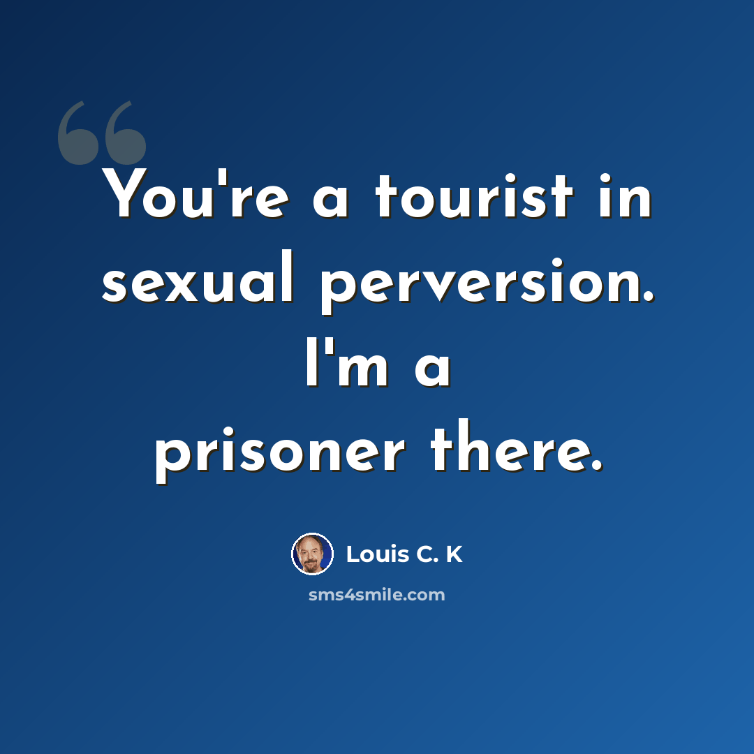 “You're a tourist in sexual perversion. I'm a prisoner there.” quote by Louis C. K