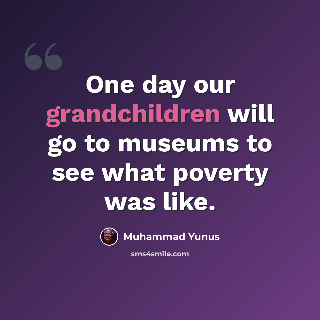 “One day our grandchildren will go to museums to see what poverty was like.” quote by Muhammad Yunus