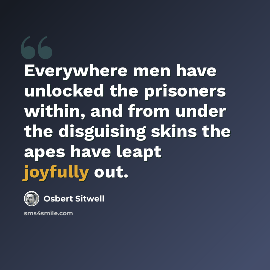 “Everywhere men have unlocked the prisoners within, and from under the disguising skins the apes have leapt joyfully out.” quote by Osbert Sitwell