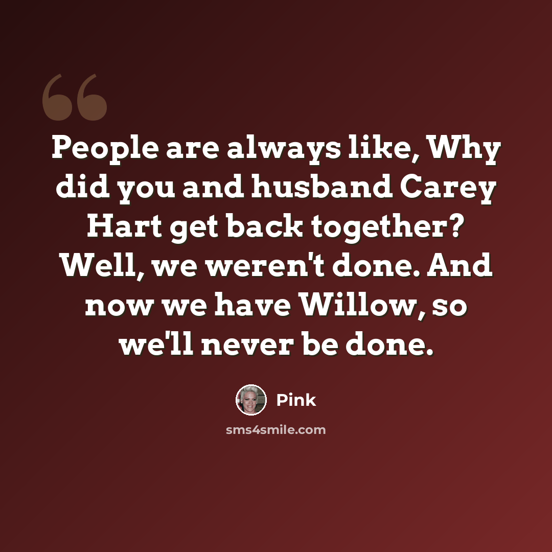“People are always like, Why did you and husband Carey Hart get back together? Well, we weren't done. And now we have Willow, so we'll never be done.” quote by Pink