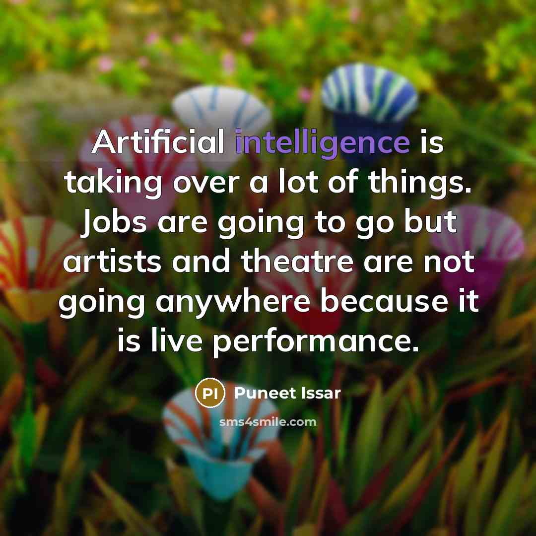 “Artificial intelligence is taking over a lot of things. Jobs are going to go but artists and theatre are not going anywhere because it is live performance.” quote by Puneet Issar