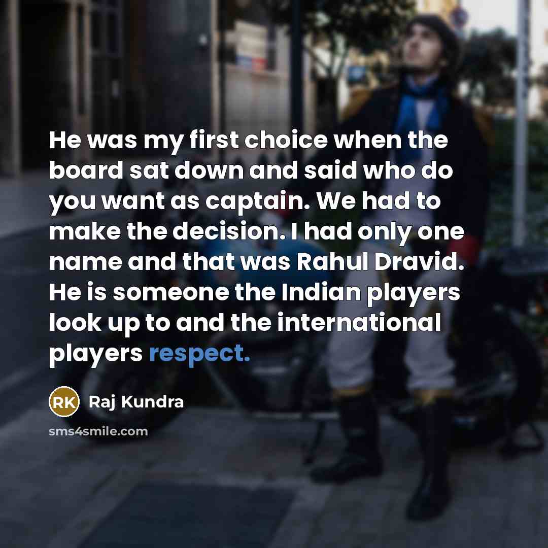 “He was my first choice when the board sat down and said who do you want as captain. We had to make the decision. I had only one name and that was Rahul Dravid. He is someone the Indian players look up to and the international players respect.” quote by Raj Kundra