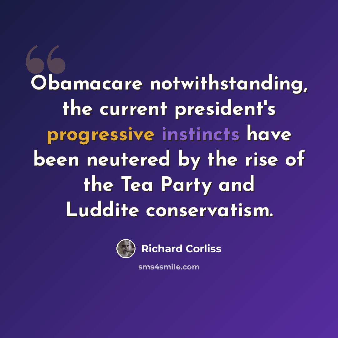 “Obamacare notwithstanding, the current president's progressive instincts have been neutered by the rise of the Tea Party and Luddite conservatism.” quote by Richard Corliss