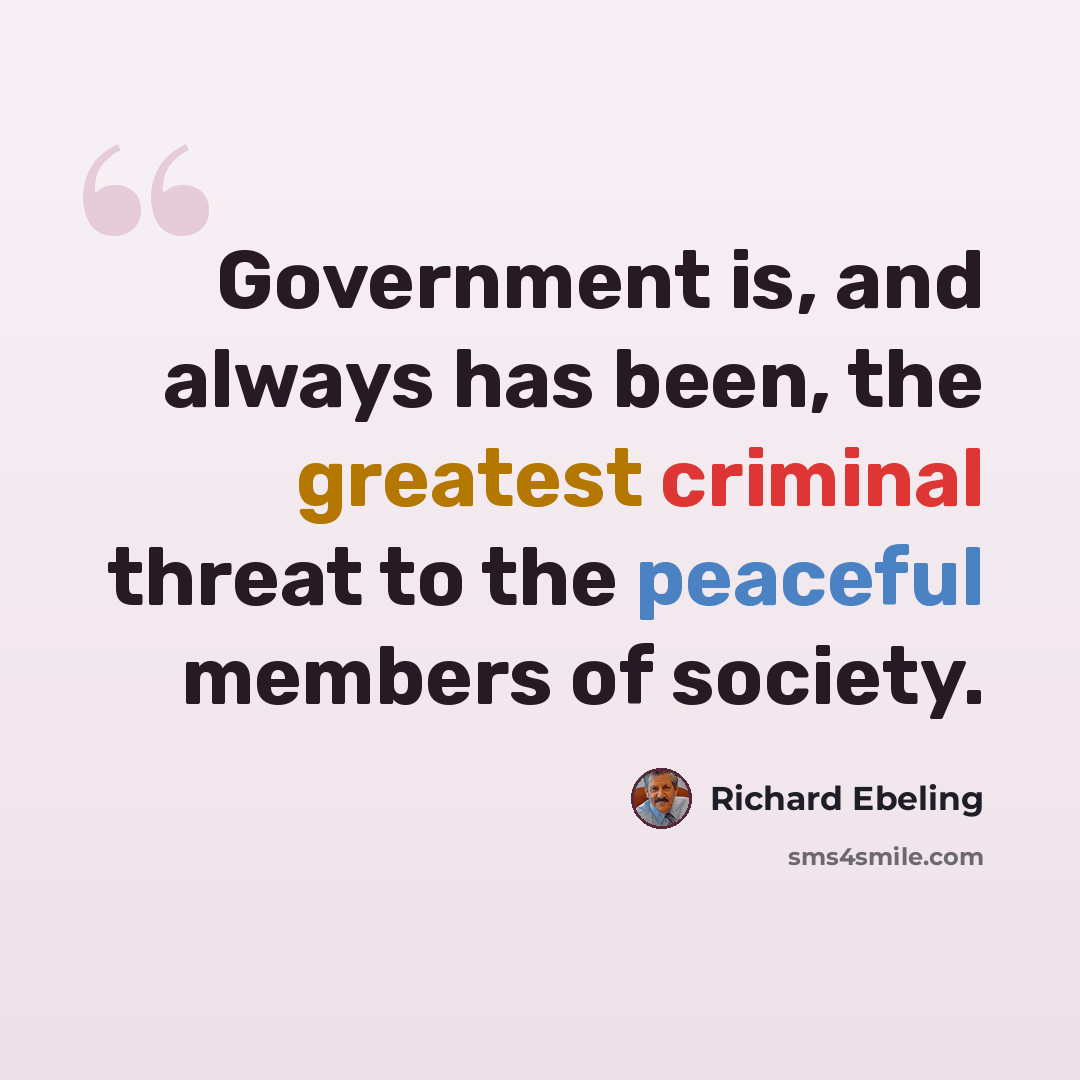 “Government is, and always has been, the greatest criminal threat to the peaceful members of society.” quote by Richard Ebeling