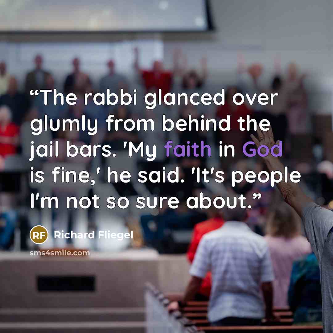 “The rabbi glanced over glumly from behind the jail bars. 'My faith in God is fine,' he said. 'It's people I'm not so sure about.” quote by Richard Fliegel