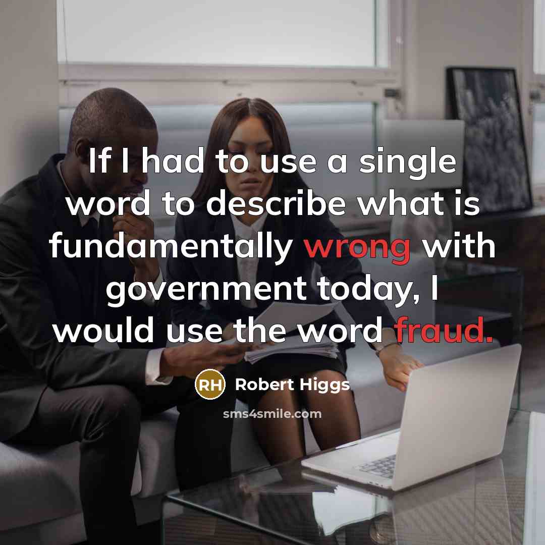 “If I had to use a single word to describe what is fundamentally wrong with government today, I would use the word fraud.” quote by Robert Higgs