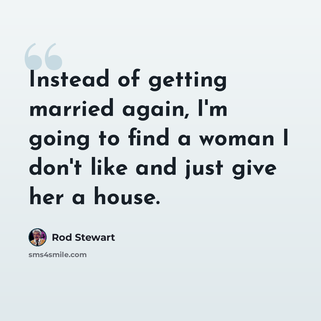 “Instead of getting married again, I'm going to find a woman I don't like and just give her a house.” quote by Rod Stewart