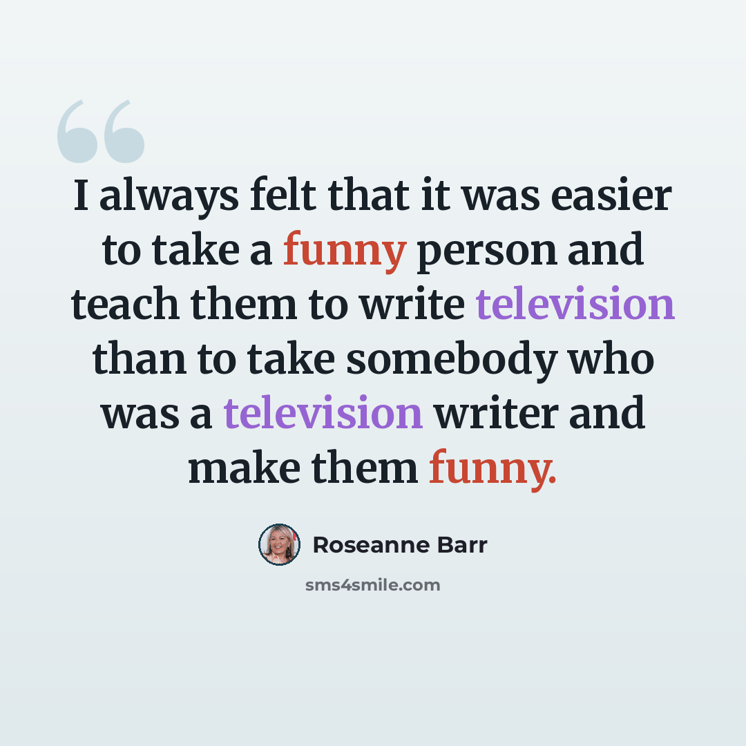 “I always felt that it was easier to take a funny person and teach them to write television than to take somebody who was a television writer and make them funny.” quote by Roseanne Barr