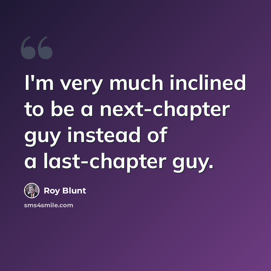 “I'm very much inclined to be a next-chapter guy instead of a last-chapter guy.” quote by Roy Blunt