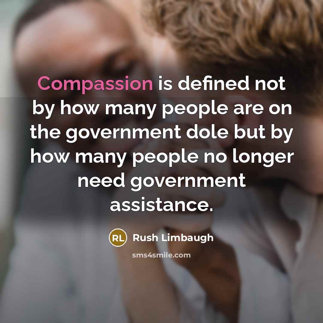 “Compassion is defined not by how many people are on the government dole but by how many people no longer need government assistance.” quote by Rush Limbaugh