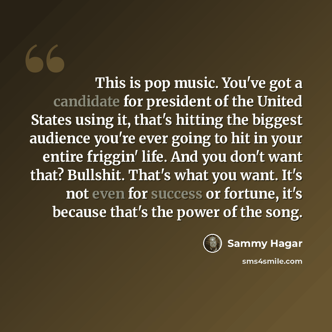 “This is pop music. You've got a candidate for president of the United States using it, that's hitting the biggest audience you're ever going to hit in your entire friggin' life. And you don't want that? Bullshit. That's what you want. It's not even for success or fortune, it's because that's the…” quote by Sammy Hagar