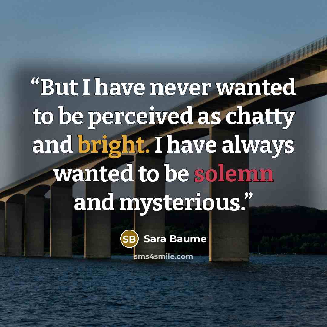 “But I have never wanted to be perceived as chatty and bright. I have always wanted to be solemn and mysterious.” quote by Sara Baume