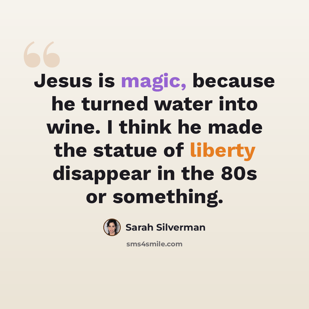 “Jesus is magic, because he turned water into wine. I think he made the statue of liberty disappear in the 80s or something.” quote by Sarah Silverman