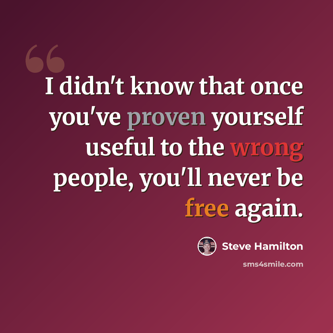 “I didn't know that once you've proven yourself useful to the wrong people, you'll never be free again.” quote by Steve Hamilton