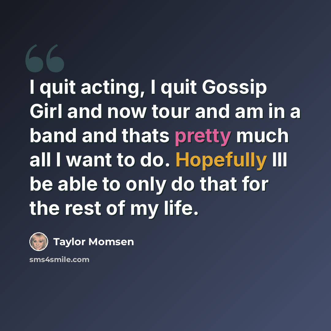 “I quit acting, I quit Gossip Girl and now tour and am in a band and thats pretty much all I want to do. Hopefully Ill be able to only do that for the rest of my life.” quote by Taylor Momsen