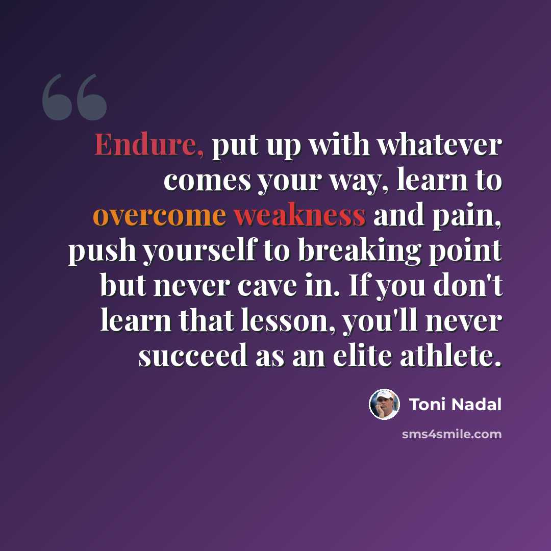 “Endure, put up with whatever comes your way, learn to overcome weakness and pain, push yourself to breaking point but never cave in. If you don't learn that lesson, you'll never succeed as an elite athlete.” quote by Toni Nadal