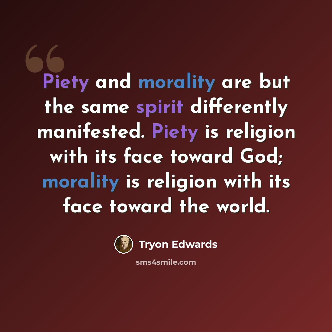 “Piety and morality are but the same spirit differently manifested. Piety is religion with its face toward God; morality is religion with its face toward the world.” quote by Tryon Edwards