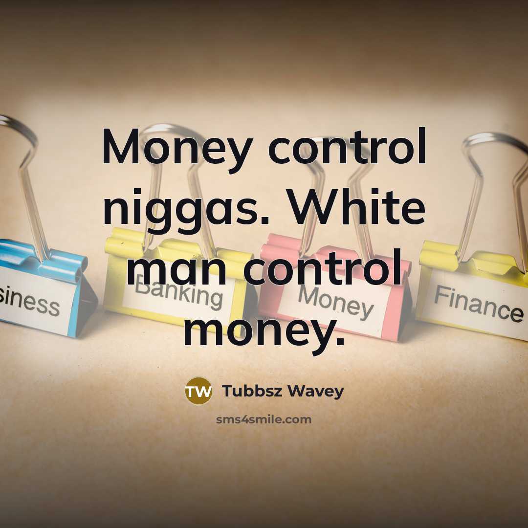 “Money control niggas. White man control money.” quote by Tubbsz Wavey