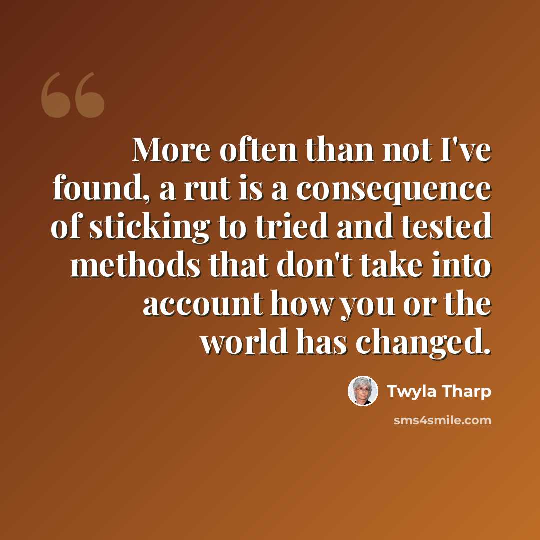 “More often than not I've found, a rut is a consequence of sticking to tried and tested methods that don't take into account how you or the world has changed.” quote by Twyla Tharp