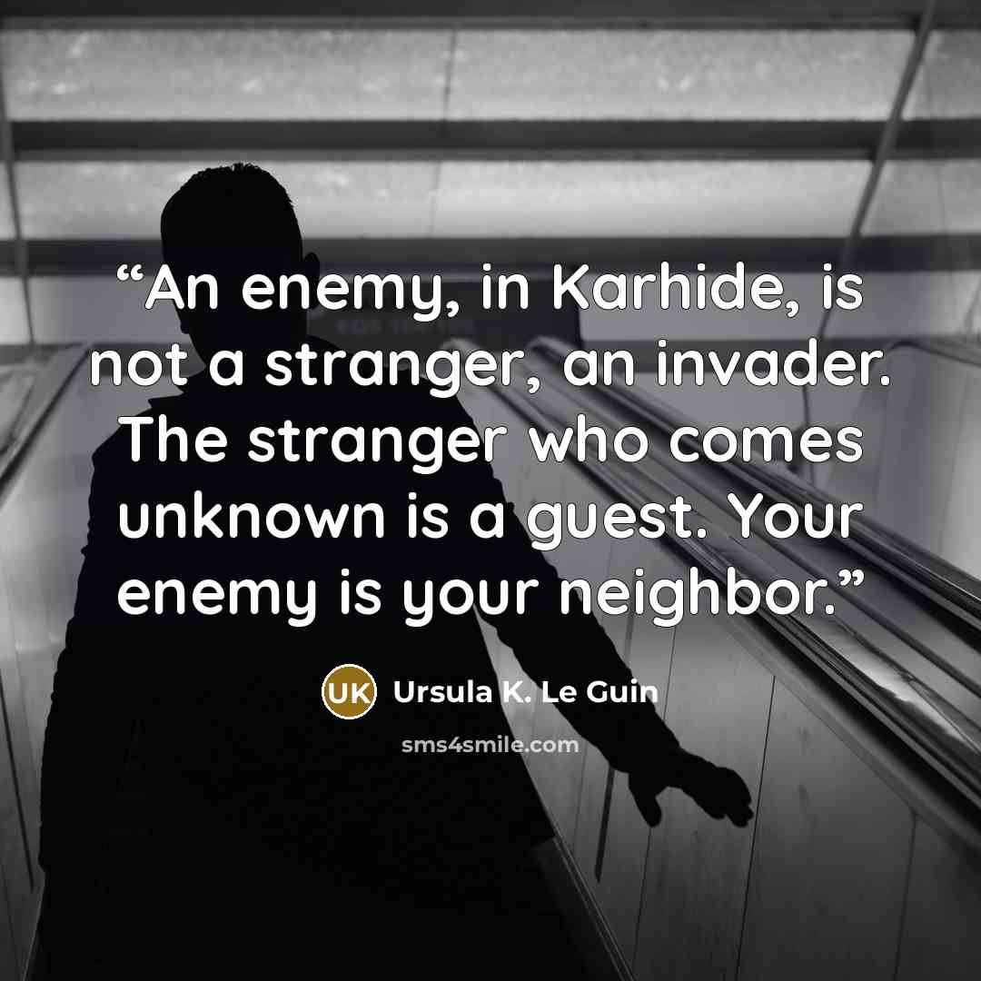 “An enemy, in Karhide, is not a stranger, an invader. The stranger who comes unknown is a guest. Your enemy is your neighbor.” quote by Ursula K. Le Guin