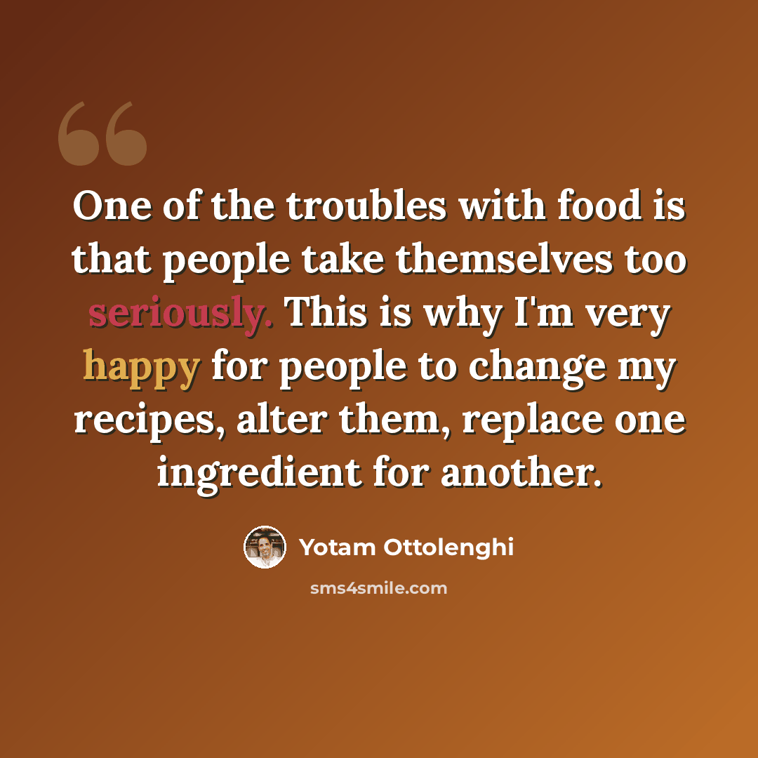 “One of the troubles with food is that people take themselves too seriously. This is why I'm very happy for people to change my recipes, alter them, replace one ingredient for another.” quote by Yotam Ottolenghi