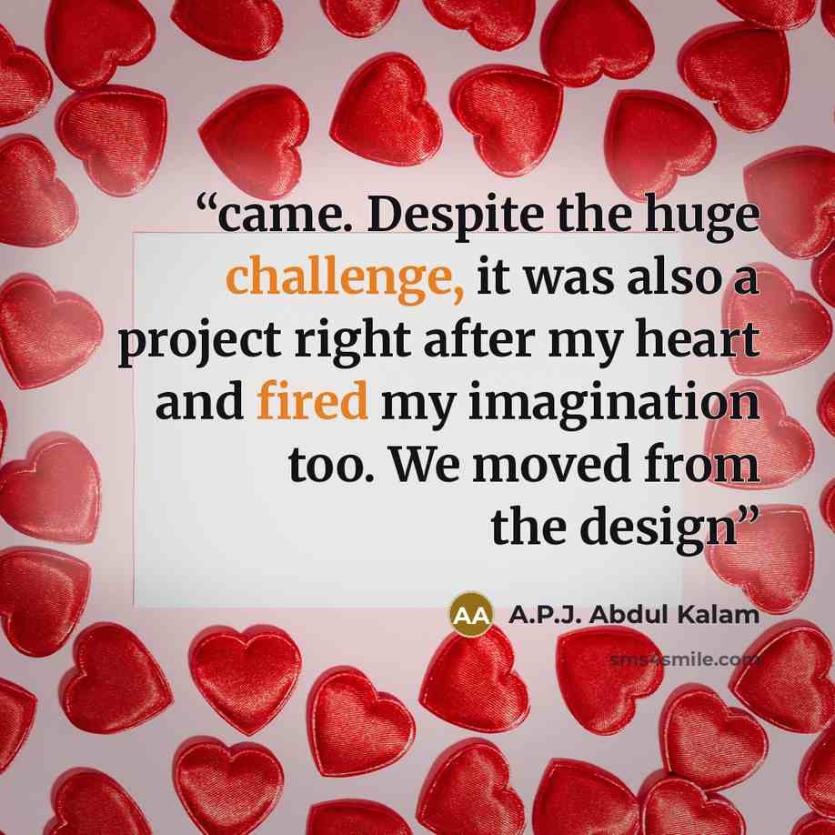 “came. Despite the huge challenge, it was also a project right after my heart and fired my imagination too. We moved from the design” quote by A.P.J. Abdul Kalam