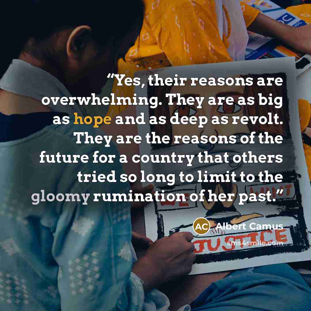 “Yes, their reasons are overwhelming. They are as big as hope and as deep as revolt. They are the reasons of the future for a country that others tried so long to limit to the gloomy rumination of her past.” quote by Albert Camus