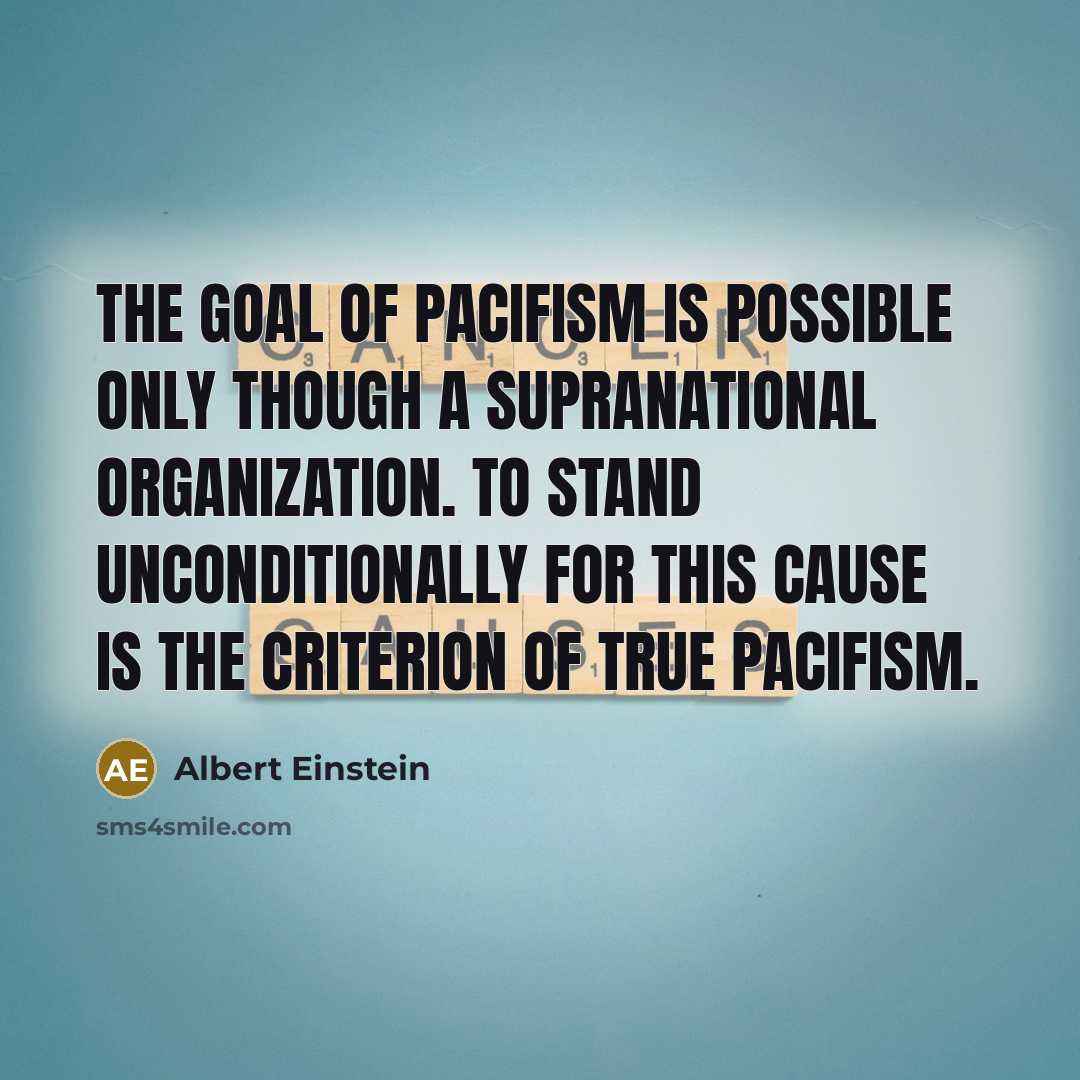 “The goal of pacifism is possible only though a supranational organization. To stand unconditionally for this cause is the criterion of true pacifism.” quote by Albert Einstein