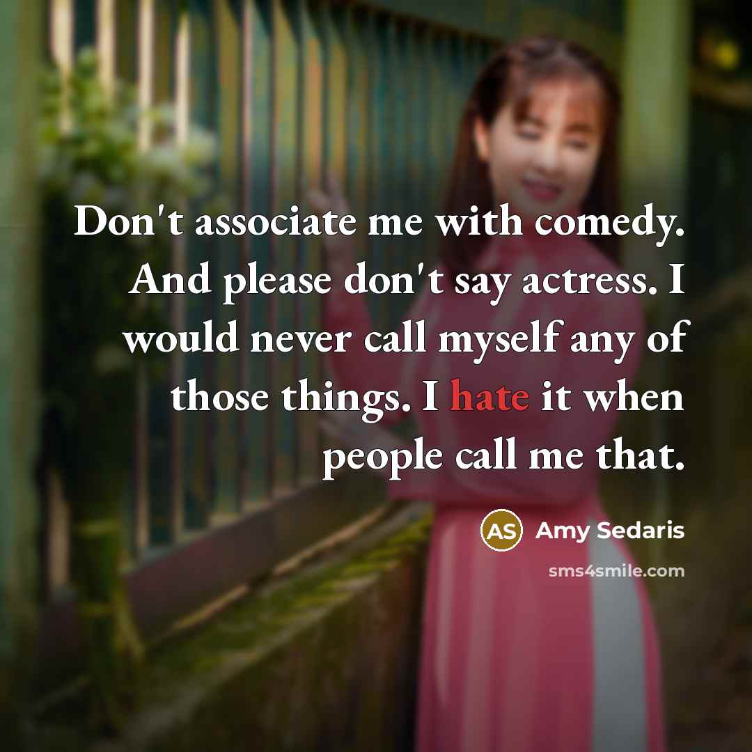 “Don't associate me with comedy. And please don't say actress. I would never call myself any of those things. I hate it when people call me that.” quote by Amy Sedaris