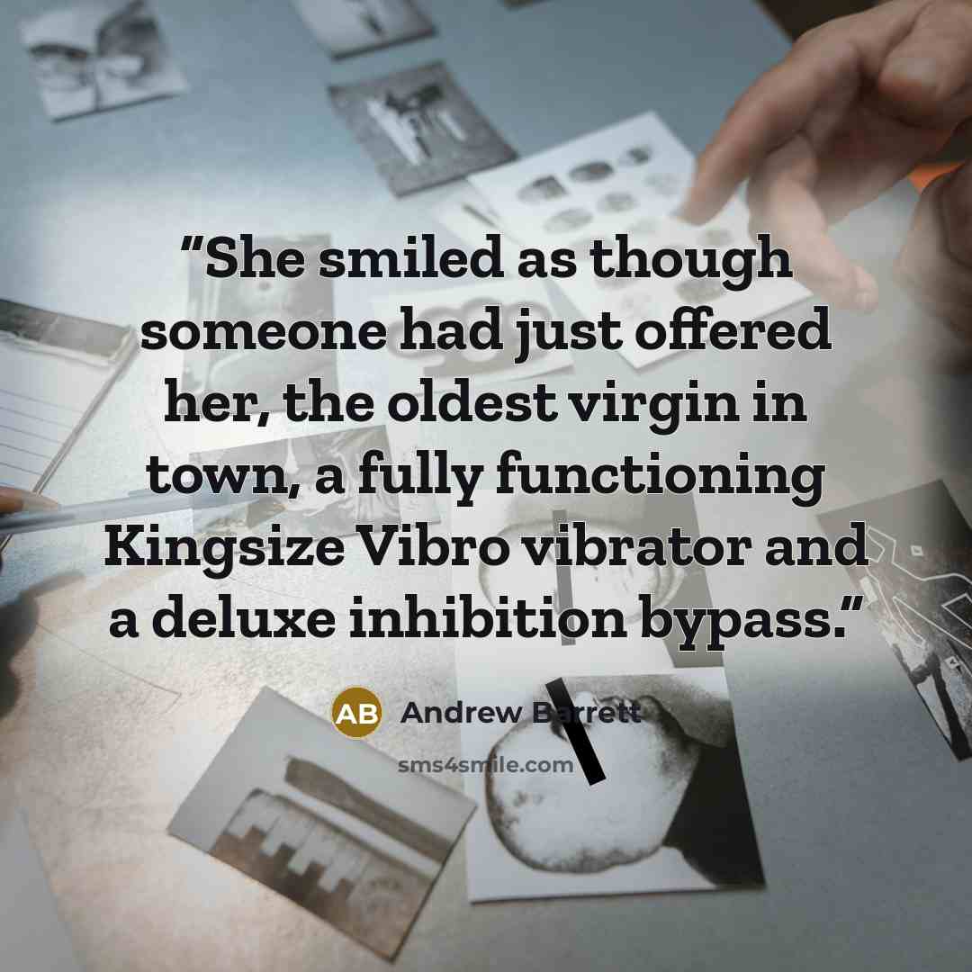 “She smiled as though someone had just offered her, the oldest virgin in town, a fully functioning Kingsize Vibro vibrator and a deluxe inhibition bypass.” quote by Andrew Barrett