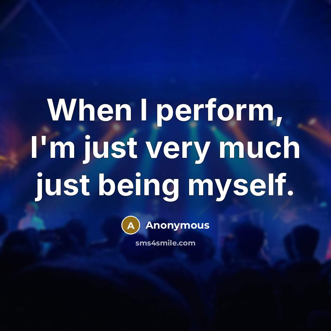“When I perform, I'm just very much just being myself.” quote by Anonymous