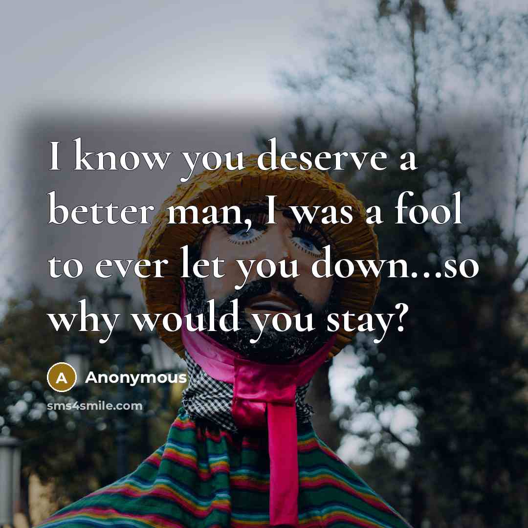 “I know you deserve a better man, I was a fool to ever let you down...so why would you stay?” quote by Anonymous