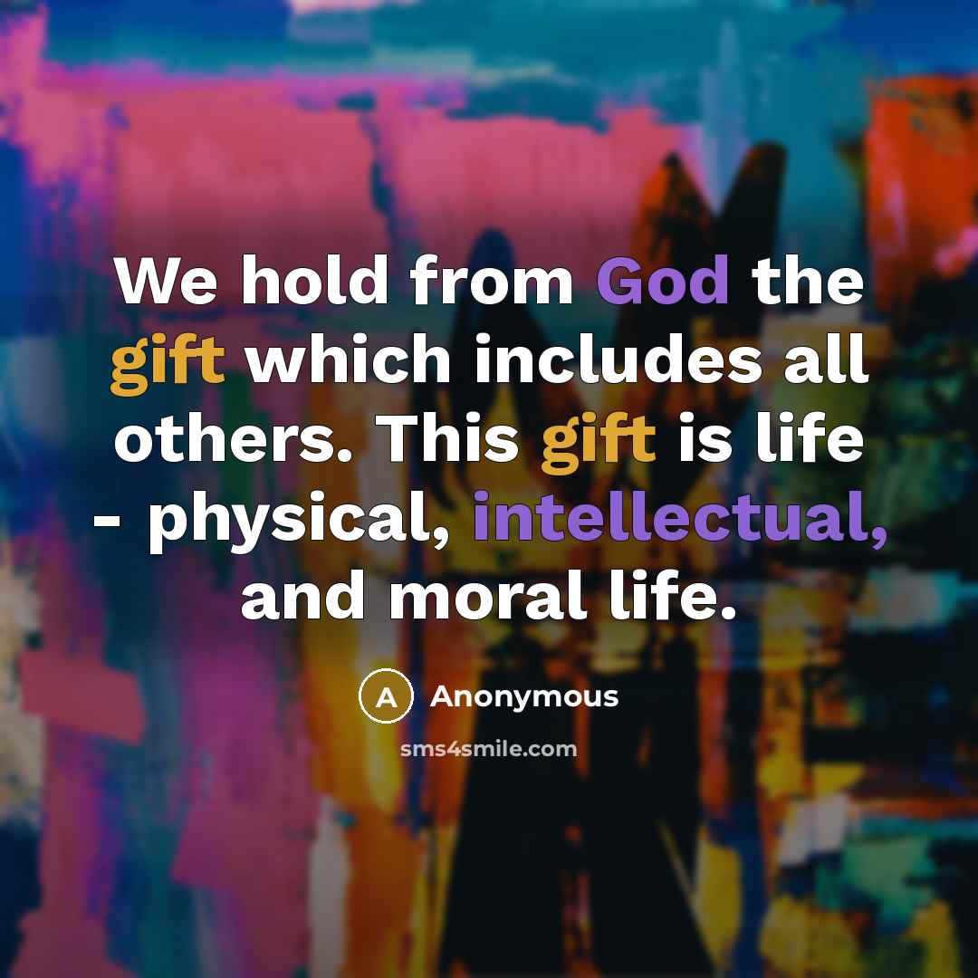 “We hold from God the gift which includes all others. This gift is life - physical, intellectual, and moral life.” quote by Anonymous
