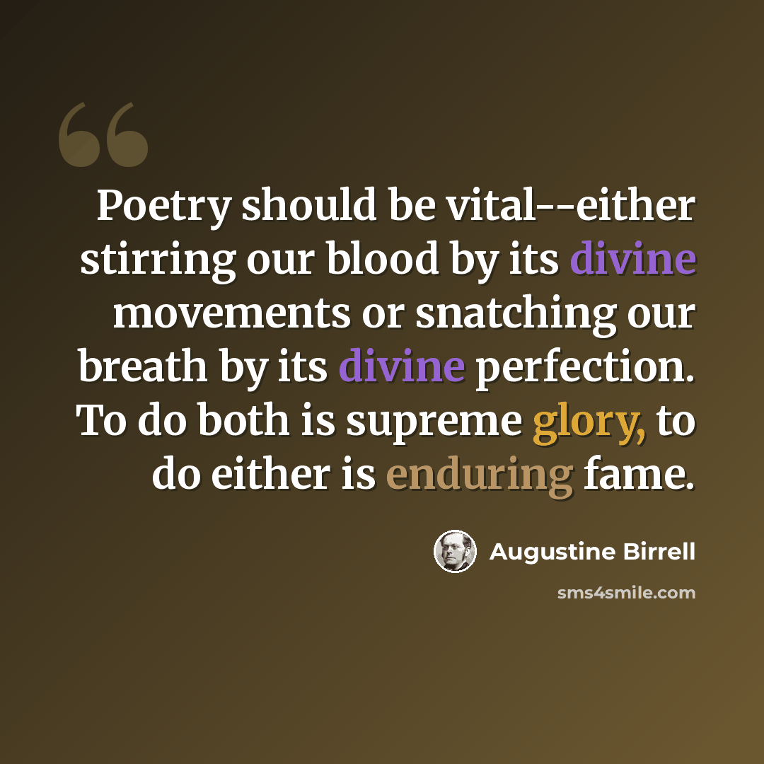“Poetry should be vital--either stirring our blood by its divine movements or snatching our breath by its divine perfection. To do both is supreme glory, to do either is enduring fame.” quote by Augustine Birrell
