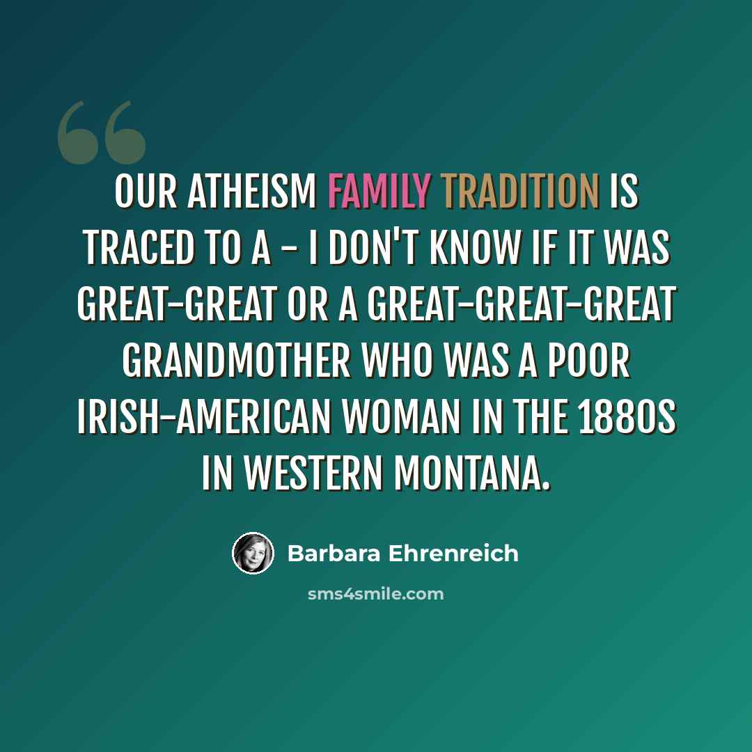 “Our atheism family tradition is traced to a - I don't know if it was great-great or a great-great-great grandmother who was a poor Irish-American woman in the 1880s in western Montana.” quote by Barbara Ehrenreich